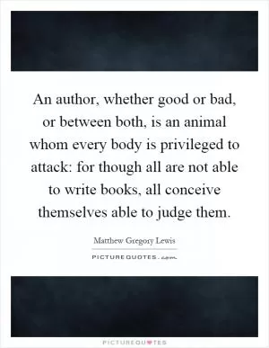 An author, whether good or bad, or between both, is an animal whom every body is privileged to attack: for though all are not able to write books, all conceive themselves able to judge them Picture Quote #1