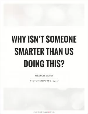 Why isn’t someone smarter than us doing this? Picture Quote #1