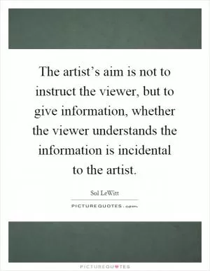 The artist’s aim is not to instruct the viewer, but to give information, whether the viewer understands the information is incidental to the artist Picture Quote #1