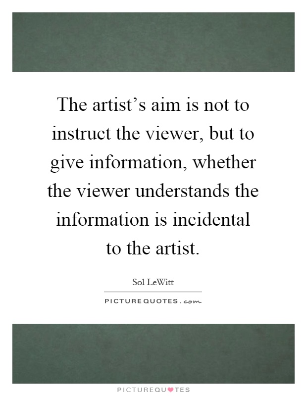 The artist's aim is not to instruct the viewer, but to give information, whether the viewer understands the information is incidental to the artist Picture Quote #1