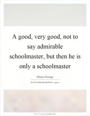 A good, very good, not to say admirable schoolmaster, but then he is only a schoolmaster Picture Quote #1