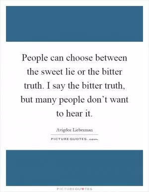 People can choose between the sweet lie or the bitter truth. I say the bitter truth, but many people don’t want to hear it Picture Quote #1
