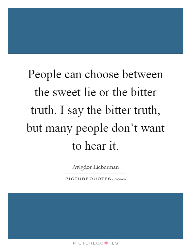 People can choose between the sweet lie or the bitter truth. I say the bitter truth, but many people don't want to hear it Picture Quote #1