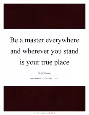 Be a master everywhere and wherever you stand is your true place Picture Quote #1