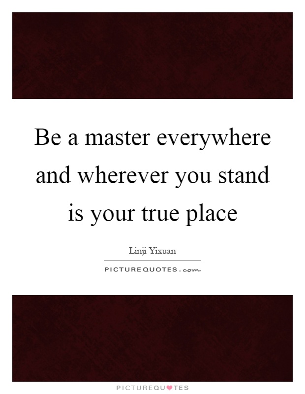 Be a master everywhere and wherever you stand is your true place Picture Quote #1