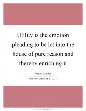 Utility is the emotion pleading to be let into the house of pure reason and thereby enriching it Picture Quote #1