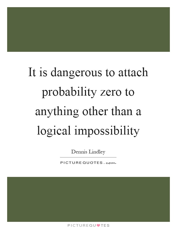 It is dangerous to attach probability zero to anything other than a logical impossibility Picture Quote #1