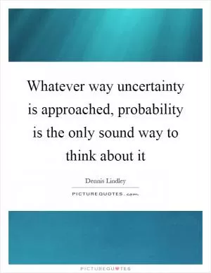 Whatever way uncertainty is approached, probability is the only sound way to think about it Picture Quote #1