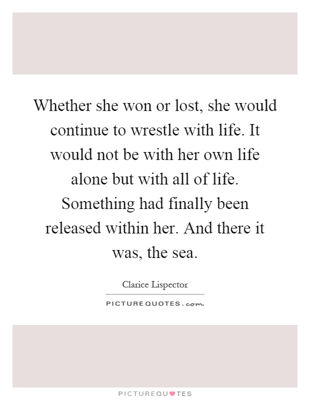 Whether she won or lost, she would continue to wrestle with life. It would not be with her own life alone but with all of life. Something had finally been released within her. And there it was, the sea Picture Quote #1