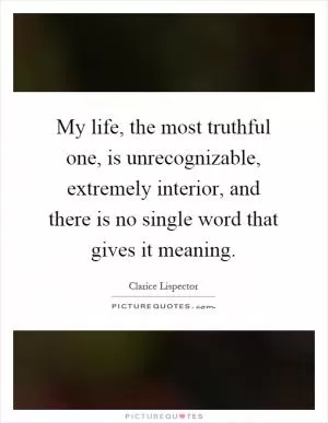 My life, the most truthful one, is unrecognizable, extremely interior, and there is no single word that gives it meaning Picture Quote #1