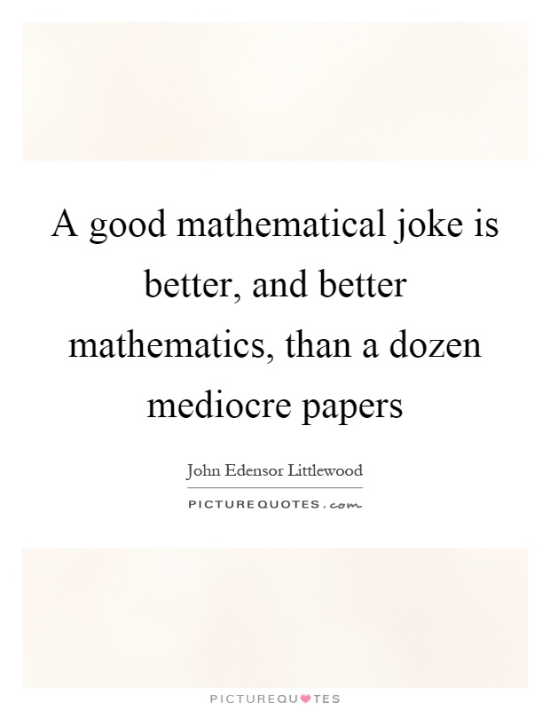 A good mathematical joke is better, and better mathematics, than a dozen mediocre papers Picture Quote #1