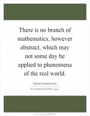 There is no branch of mathematics, however abstract, which may not some day be applied to phenomena of the real world Picture Quote #1