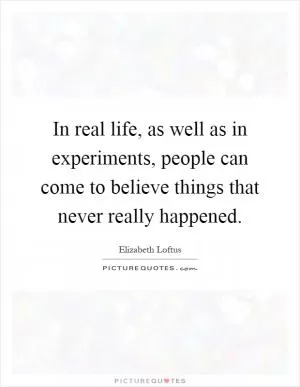 In real life, as well as in experiments, people can come to believe things that never really happened Picture Quote #1