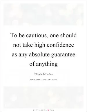 To be cautious, one should not take high confidence as any absolute guarantee of anything Picture Quote #1
