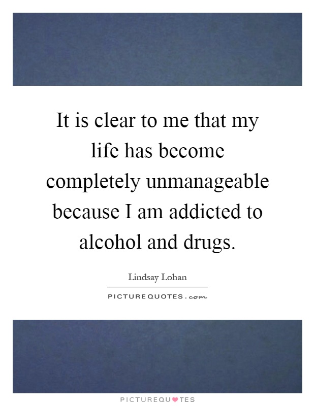 It is clear to me that my life has become completely unmanageable because I am addicted to alcohol and drugs Picture Quote #1
