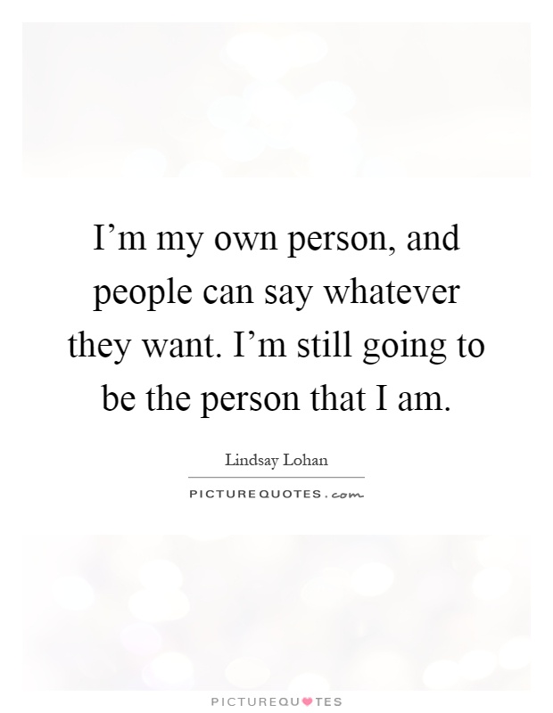 I'm my own person, and people can say whatever they want. I'm still going to be the person that I am Picture Quote #1