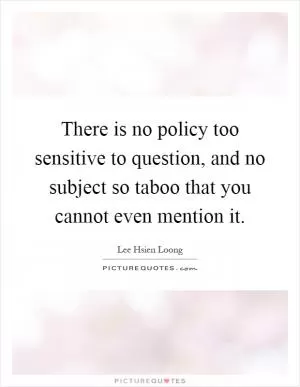 There is no policy too sensitive to question, and no subject so taboo that you cannot even mention it Picture Quote #1