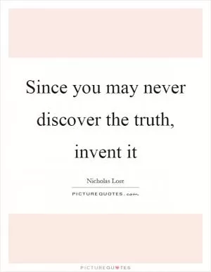 Since you may never discover the truth, invent it Picture Quote #1