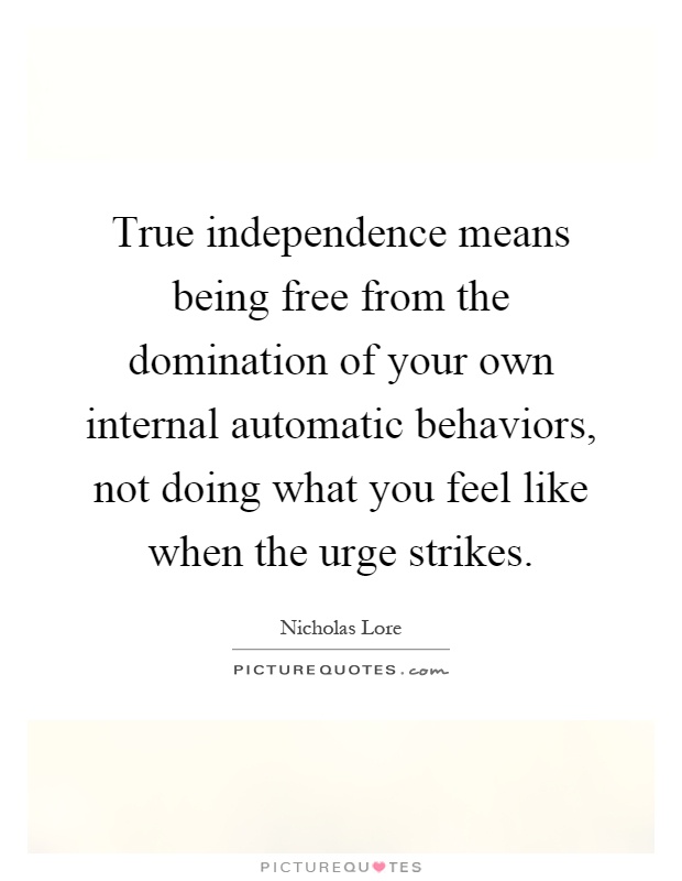 True independence means being free from the domination of your own internal automatic behaviors, not doing what you feel like when the urge strikes Picture Quote #1