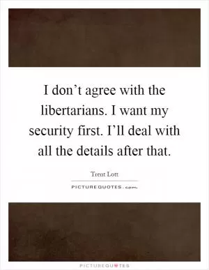 I don’t agree with the libertarians. I want my security first. I’ll deal with all the details after that Picture Quote #1