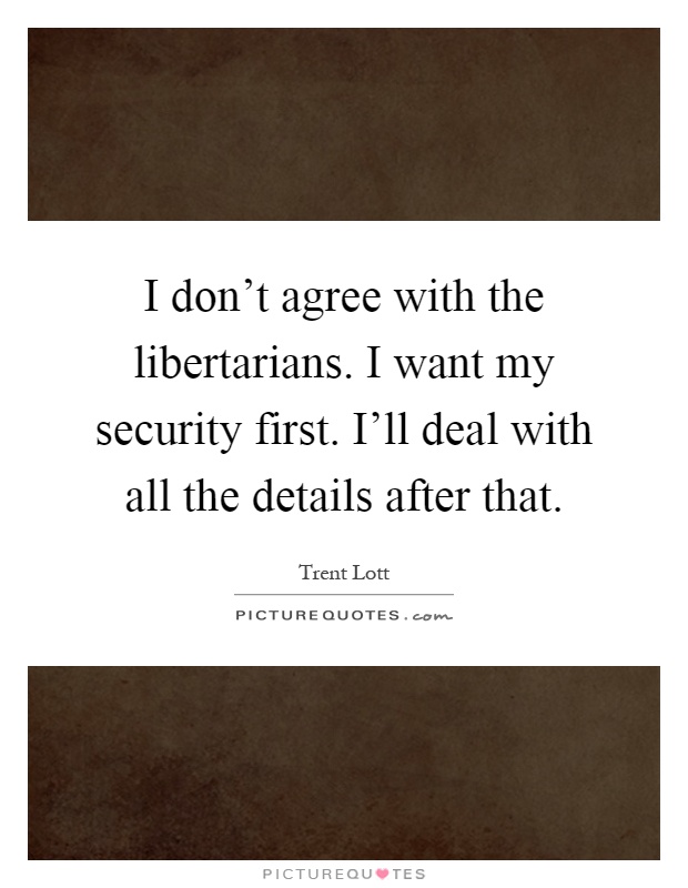I don't agree with the libertarians. I want my security first. I'll deal with all the details after that Picture Quote #1