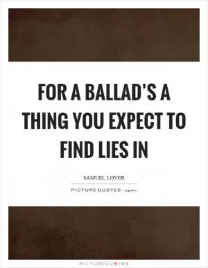 For a ballad’s a thing you expect to find lies in Picture Quote #1