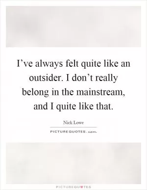 I’ve always felt quite like an outsider. I don’t really belong in the mainstream, and I quite like that Picture Quote #1