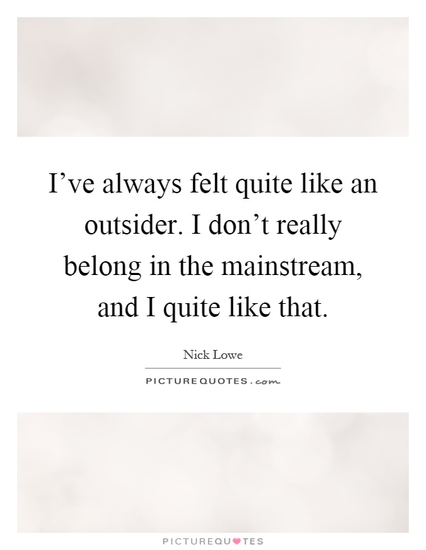 I've always felt quite like an outsider. I don't really belong in the mainstream, and I quite like that Picture Quote #1