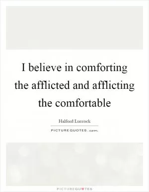 I believe in comforting the afflicted and afflicting the comfortable Picture Quote #1