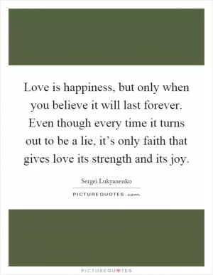 Love is happiness, but only when you believe it will last forever. Even though every time it turns out to be a lie, it’s only faith that gives love its strength and its joy Picture Quote #1