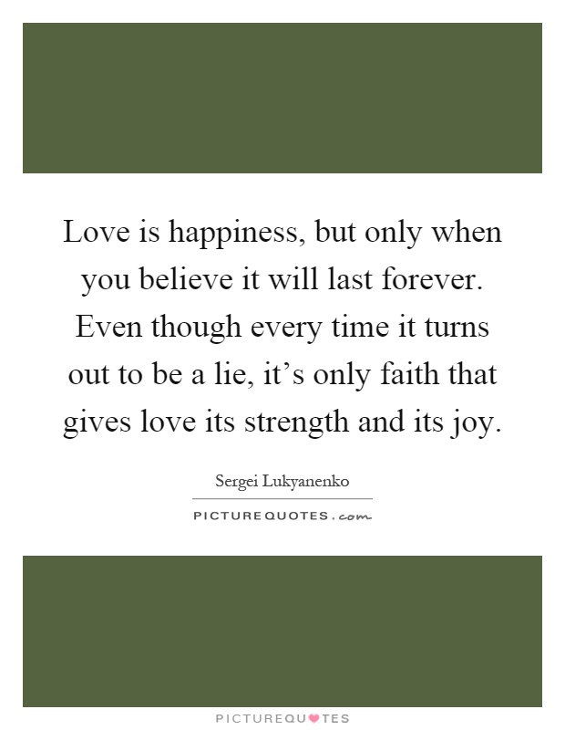 Love is happiness, but only when you believe it will last forever. Even though every time it turns out to be a lie, it's only faith that gives love its strength and its joy Picture Quote #1