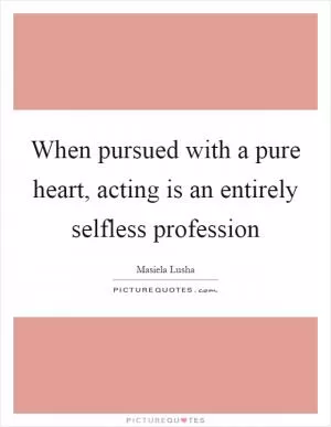 When pursued with a pure heart, acting is an entirely selfless profession Picture Quote #1