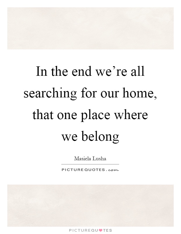 In the end we're all searching for our home, that one place where we belong Picture Quote #1