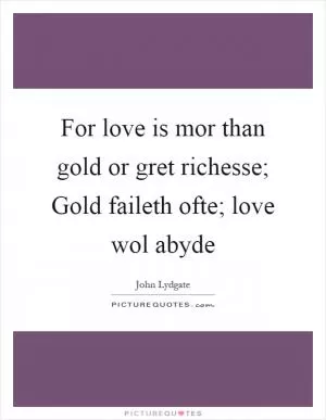 For love is mor than gold or gret richesse; Gold faileth ofte; love wol abyde Picture Quote #1