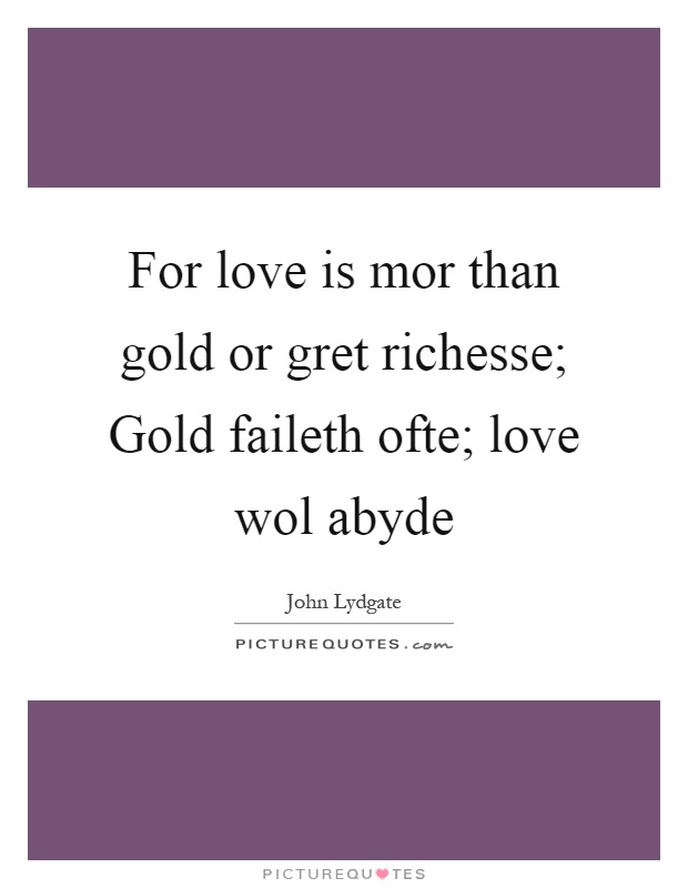 For love is mor than gold or gret richesse; Gold faileth ofte; love wol abyde Picture Quote #1