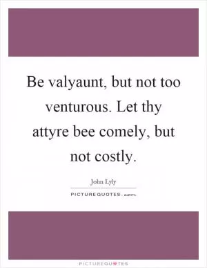 Be valyaunt, but not too venturous. Let thy attyre bee comely, but not costly Picture Quote #1