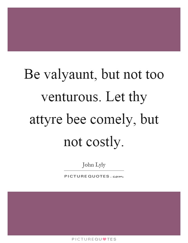 Be valyaunt, but not too venturous. Let thy attyre bee comely, but not costly Picture Quote #1