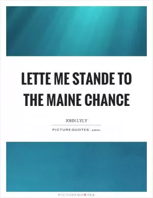 Lette me stande to the maine chance Picture Quote #1