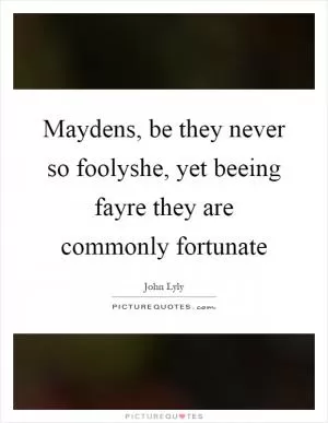 Maydens, be they never so foolyshe, yet beeing fayre they are commonly fortunate Picture Quote #1