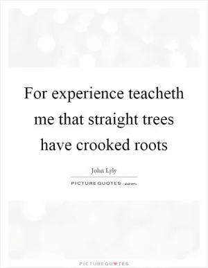 For experience teacheth me that straight trees have crooked roots Picture Quote #1