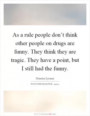 As a rule people don’t think other people on drugs are funny. They think they are tragic. They have a point, but I still had the funny Picture Quote #1