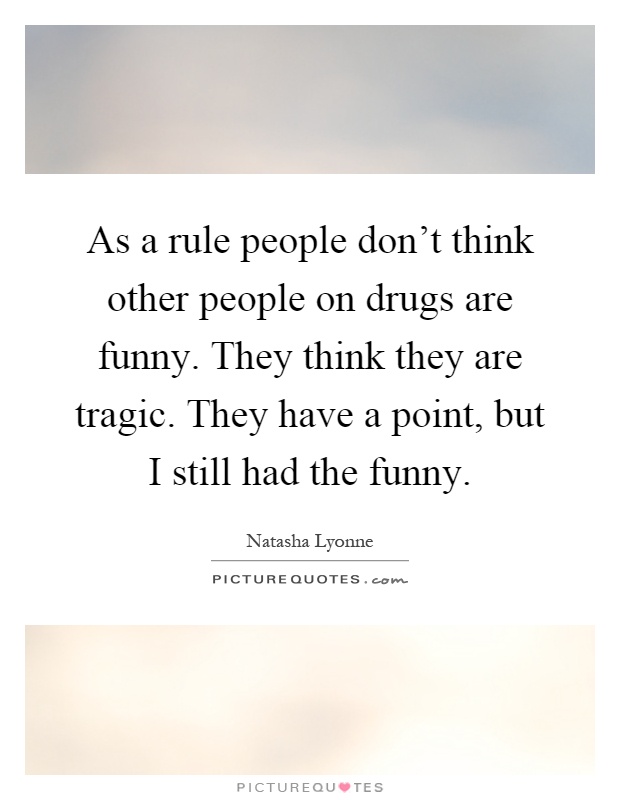As a rule people don't think other people on drugs are funny. They think they are tragic. They have a point, but I still had the funny Picture Quote #1
