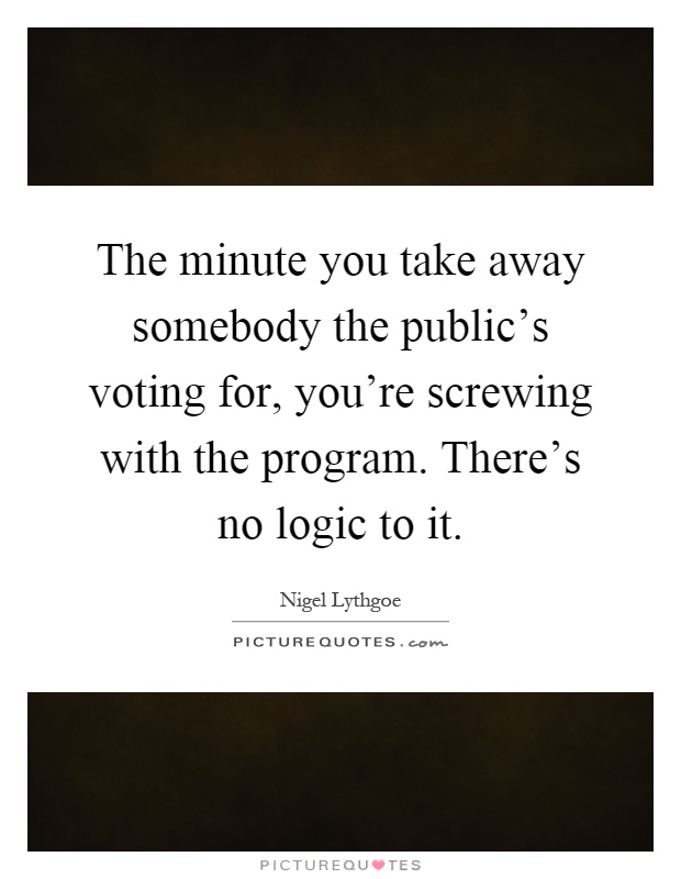 The minute you take away somebody the public's voting for, you're screwing with the program. There's no logic to it Picture Quote #1