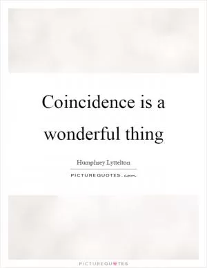 Coincidence is a wonderful thing Picture Quote #1