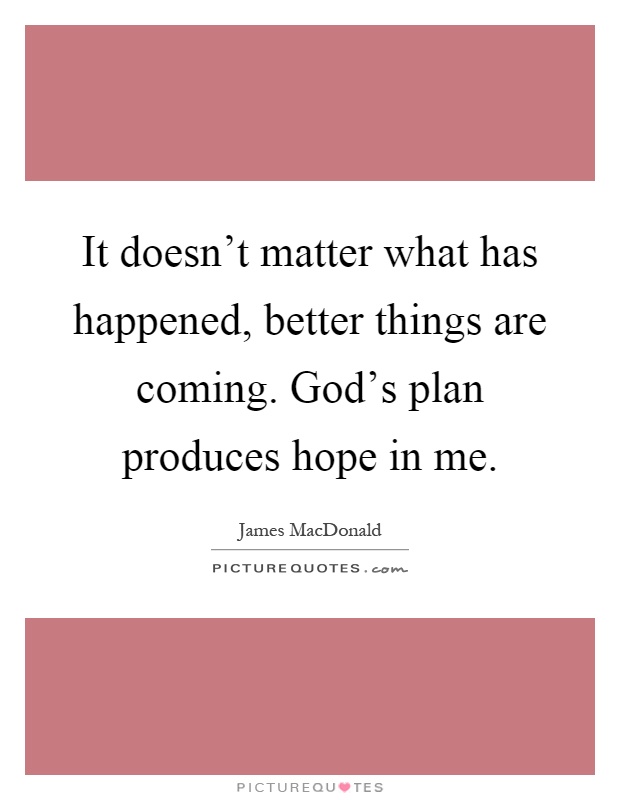 It doesn't matter what has happened, better things are coming. God's plan produces hope in me Picture Quote #1