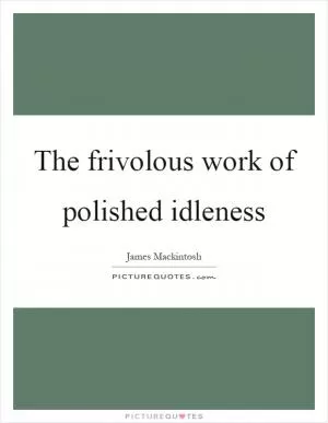 The frivolous work of polished idleness Picture Quote #1