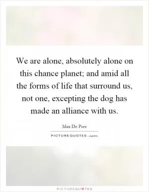 We are alone, absolutely alone on this chance planet; and amid all the forms of life that surround us, not one, excepting the dog has made an alliance with us Picture Quote #1