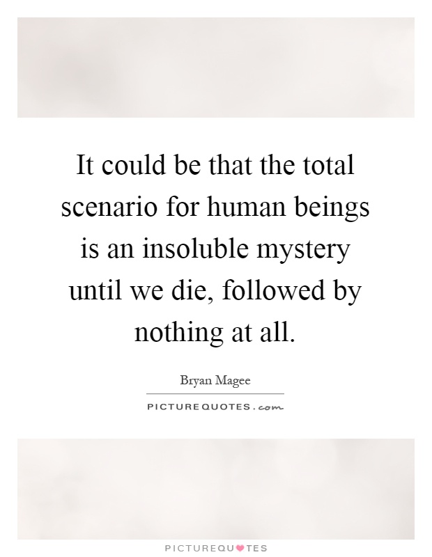 It could be that the total scenario for human beings is an insoluble mystery until we die, followed by nothing at all Picture Quote #1