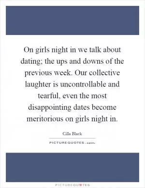 On girls night in we talk about dating; the ups and downs of the previous week. Our collective laughter is uncontrollable and tearful, even the most disappointing dates become meritorious on girls night in Picture Quote #1