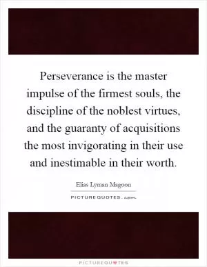 Perseverance is the master impulse of the firmest souls, the discipline of the noblest virtues, and the guaranty of acquisitions the most invigorating in their use and inestimable in their worth Picture Quote #1